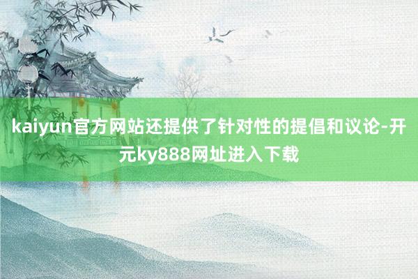kaiyun官方网站还提供了针对性的提倡和议论-开元ky888网址进入下载