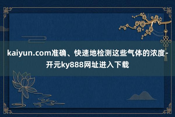 kaiyun.com准确、快速地检测这些气体的浓度-开元ky888网址进入下载