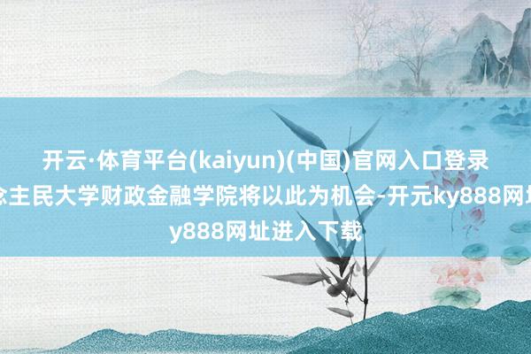 开云·体育平台(kaiyun)(中国)官网入口登录中国东说念主民大学财政金融学院将以此为机会-开元ky888网址进入下载