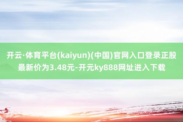 开云·体育平台(kaiyun)(中国)官网入口登录正股最新价为3.48元-开元ky888网址进入下载