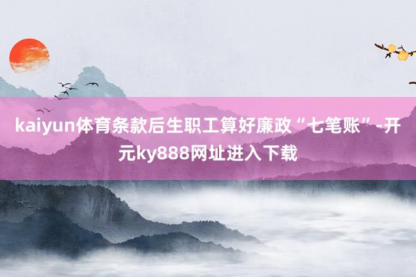 kaiyun体育条款后生职工算好廉政“七笔账”-开元ky888网址进入下载