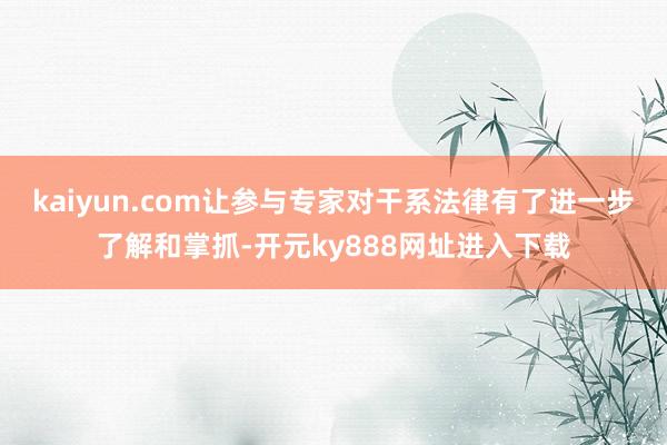 kaiyun.com让参与专家对干系法律有了进一步了解和掌抓-开元ky888网址进入下载