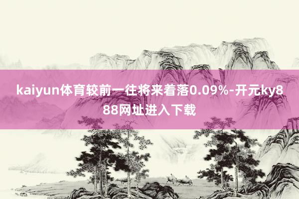 kaiyun体育较前一往将来着落0.09%-开元ky888网址进入下载