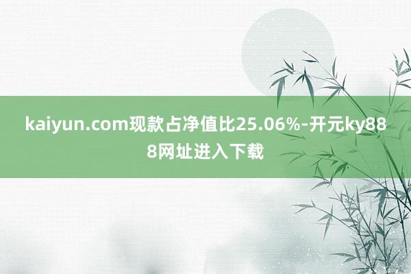 kaiyun.com现款占净值比25.06%-开元ky888网址进入下载