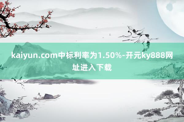 kaiyun.com中标利率为1.50%-开元ky888网址进入下载