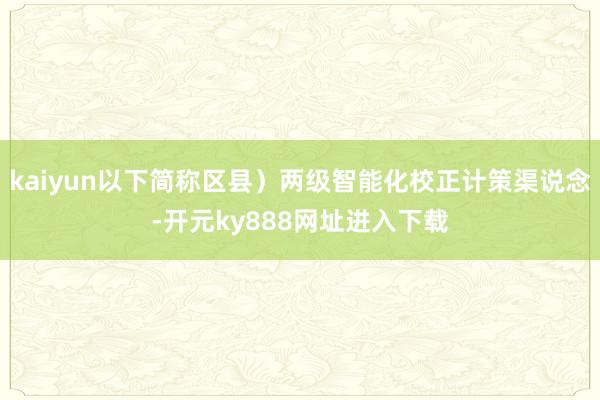 kaiyun以下简称区县）两级智能化校正计策渠说念-开元ky888网址进入下载