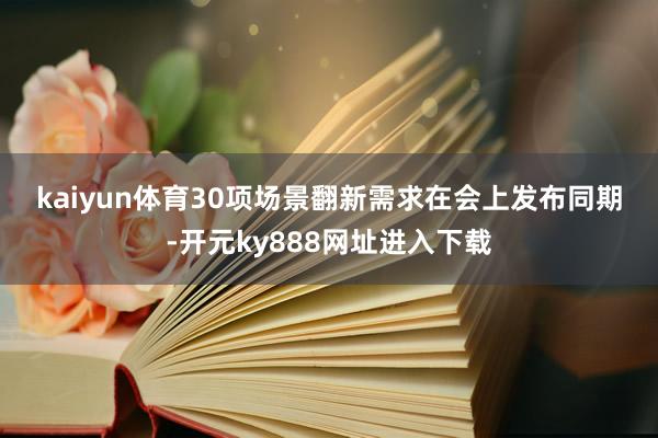 kaiyun体育　　30项场景翻新需求在会上发布　　同期-开元ky888网址进入下载