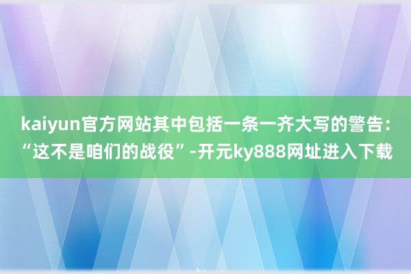 kaiyun官方网站其中包括一条一齐大写的警告：“这不是咱们的战役”-开元ky888网址进入下载