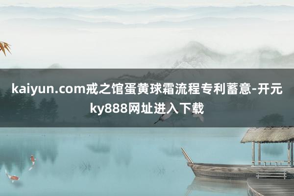 kaiyun.com戒之馆蛋黄球霜流程专利蓄意-开元ky888网址进入下载
