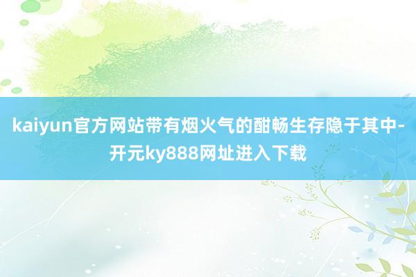 kaiyun官方网站带有烟火气的酣畅生存隐于其中-开元ky888网址进入下载