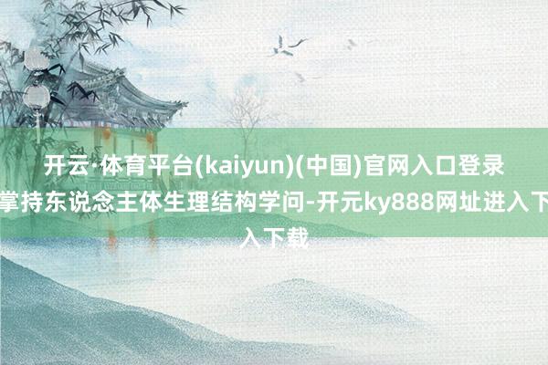 开云·体育平台(kaiyun)(中国)官网入口登录要掌持东说念主体生理结构学问-开元ky888网址进入下载