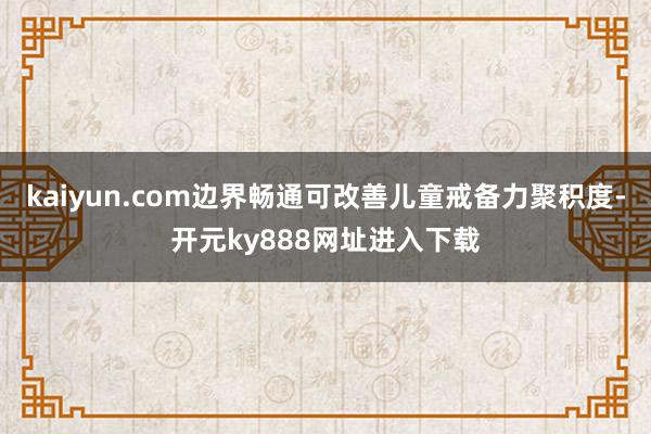 kaiyun.com边界畅通可改善儿童戒备力聚积度-开元ky888网址进入下载