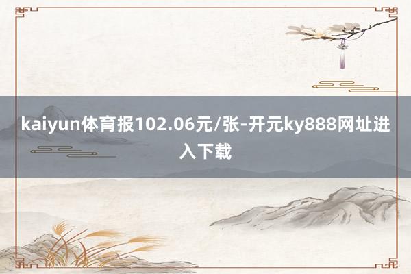 kaiyun体育报102.06元/张-开元ky888网址进入下载
