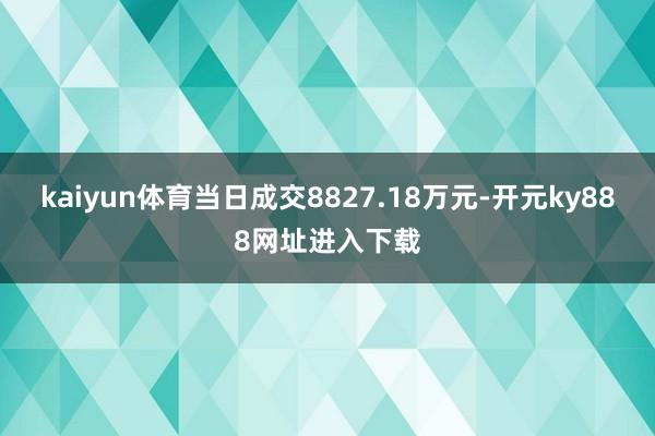 kaiyun体育当日成交8827.18万元-开元ky888网址进入下载