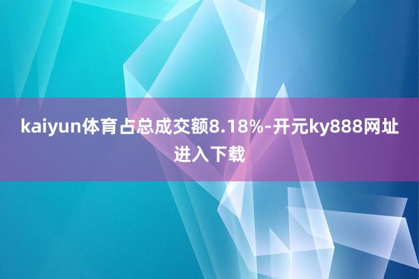 kaiyun体育占总成交额8.18%-开元ky888网址进入下载