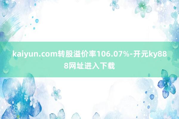 kaiyun.com转股溢价率106.07%-开元ky888网址进入下载