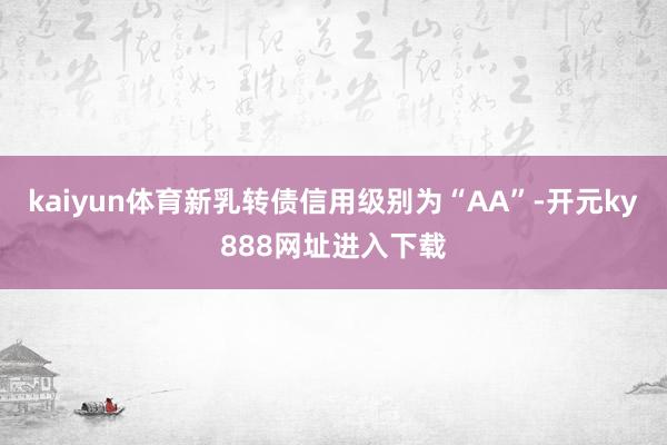 kaiyun体育新乳转债信用级别为“AA”-开元ky888网址进入下载