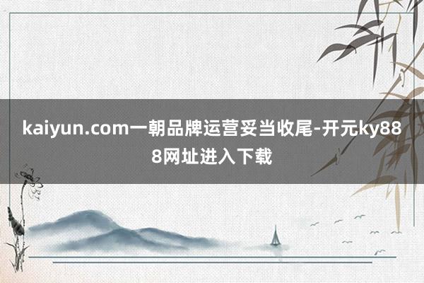 kaiyun.com一朝品牌运营妥当收尾-开元ky888网址进入下载
