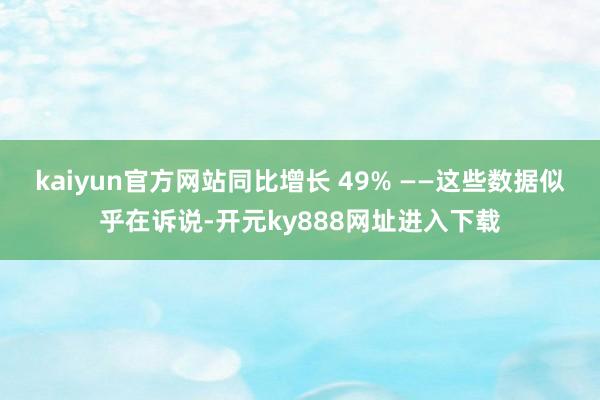 kaiyun官方网站同比增长 49% ——这些数据似乎在诉说-开元ky888网址进入下载
