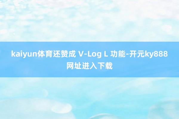 kaiyun体育还赞成 V-Log L 功能-开元ky888网址进入下载