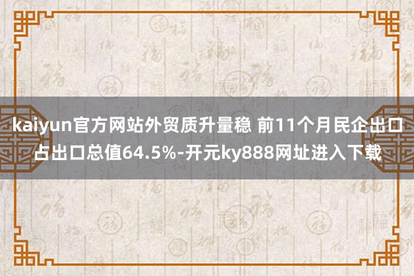 kaiyun官方网站外贸质升量稳 前11个月民企出口占出口总值64.5%-开元ky888网址进入下载