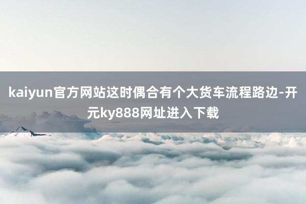 kaiyun官方网站这时偶合有个大货车流程路边-开元ky888网址进入下载