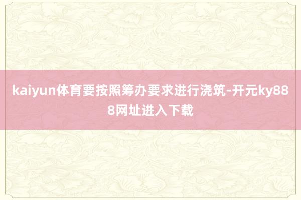 kaiyun体育要按照筹办要求进行浇筑-开元ky888网址进入下载