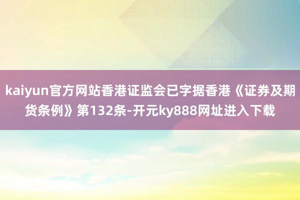 kaiyun官方网站香港证监会已字据香港《证券及期货条例》第132条-开元ky888网址进入下载