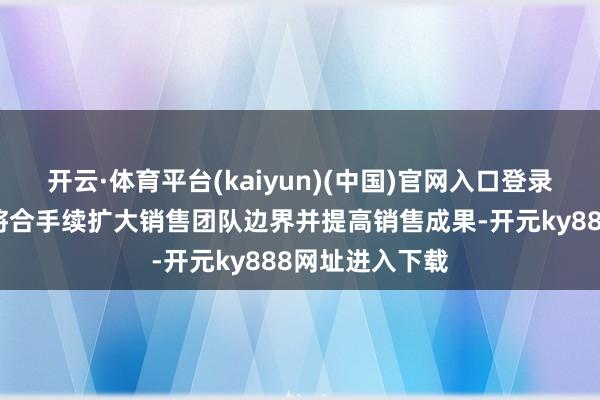 开云·体育平台(kaiyun)(中国)官网入口登录咱们合计公司将合手续扩大销售团队边界并提高销售成果-开元ky888网址进入下载