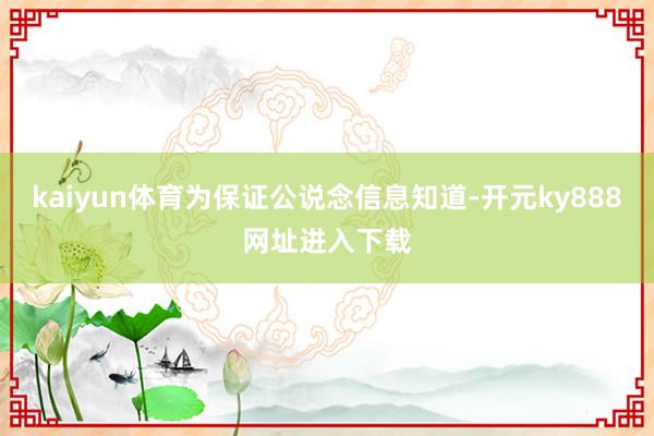 kaiyun体育为保证公说念信息知道-开元ky888网址进入下载