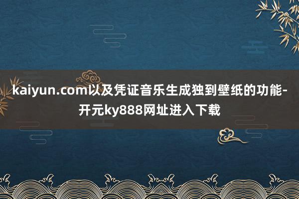 kaiyun.com以及凭证音乐生成独到壁纸的功能-开元ky888网址进入下载