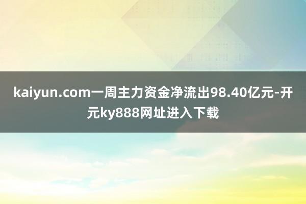 kaiyun.com一周主力资金净流出98.40亿元-开元ky888网址进入下载