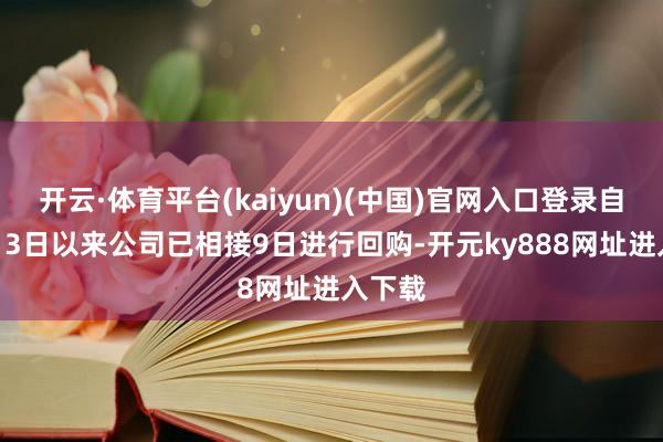 开云·体育平台(kaiyun)(中国)官网入口登录自12月13日以来公司已相接9日进行回购-开元ky888网址进入下载