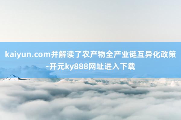 kaiyun.com并解读了农产物全产业链互异化政策-开元ky888网址进入下载