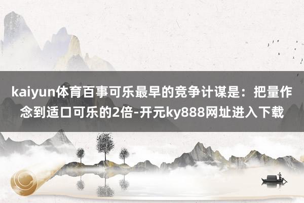 kaiyun体育百事可乐最早的竞争计谋是：把量作念到适口可乐的2倍-开元ky888网址进入下载