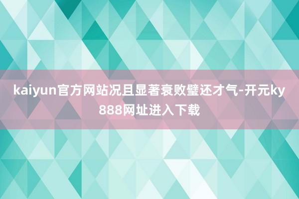 kaiyun官方网站况且显著衰败璧还才气-开元ky888网址进入下载