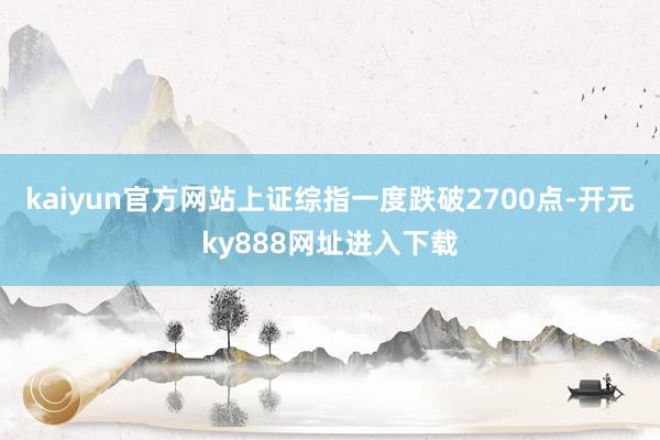 kaiyun官方网站上证综指一度跌破2700点-开元ky888网址进入下载