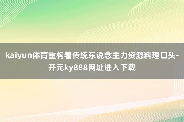 kaiyun体育重构着传统东说念主力资源料理口头-开元ky888网址进入下载