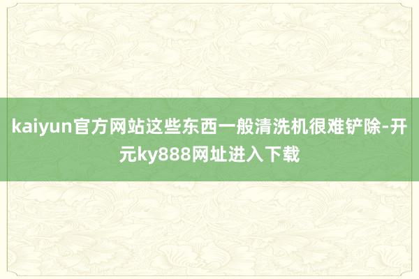 kaiyun官方网站这些东西一般清洗机很难铲除-开元ky888网址进入下载