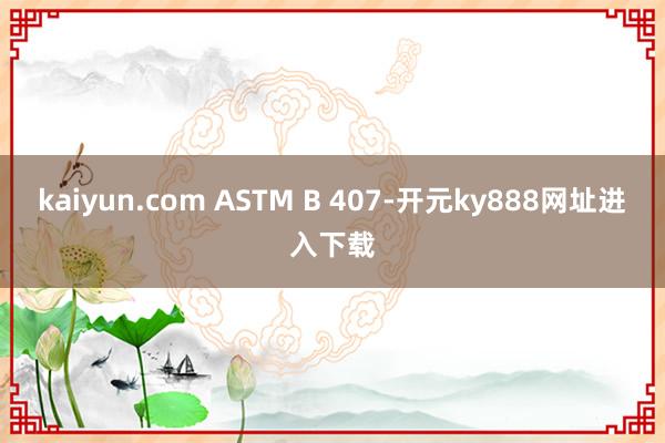 kaiyun.com ASTM B 407-开元ky888网址进入下载