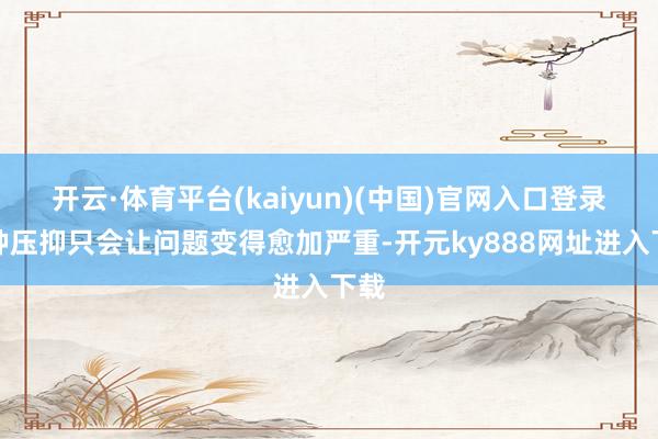 开云·体育平台(kaiyun)(中国)官网入口登录这种压抑只会让问题变得愈加严重-开元ky888网址进入下载