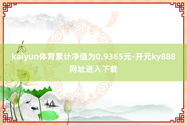 kaiyun体育累计净值为0.9365元-开元ky888网址进入下载