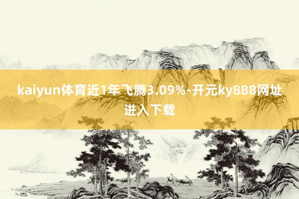 kaiyun体育近1年飞腾3.09%-开元ky888网址进入下载