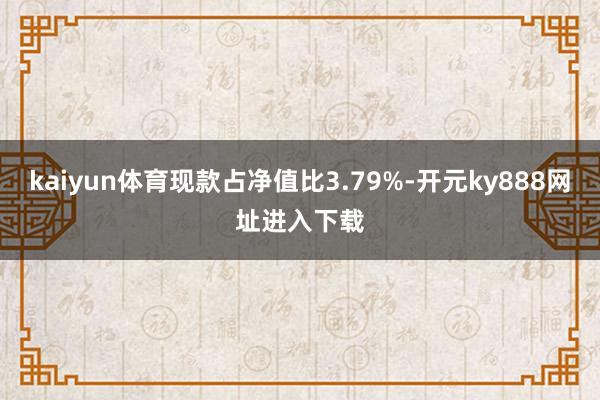 kaiyun体育现款占净值比3.79%-开元ky888网址进入下载