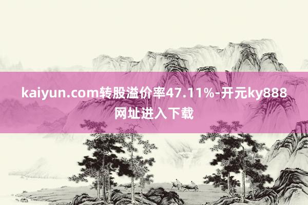 kaiyun.com转股溢价率47.11%-开元ky888网址进入下载