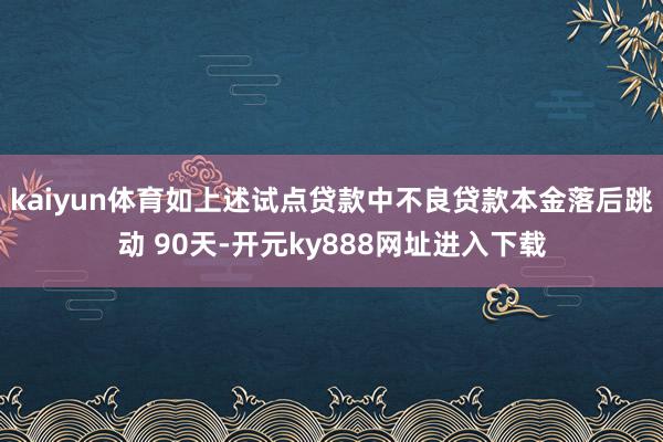 kaiyun体育如上述试点贷款中不良贷款本金落后跳动 90天-开元ky888网址进入下载