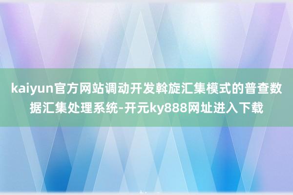 kaiyun官方网站调动开发斡旋汇集模式的普查数据汇集处理系统-开元ky888网址进入下载