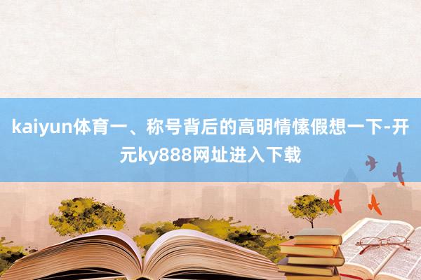 kaiyun体育一、称号背后的高明情愫假想一下-开元ky888网址进入下载