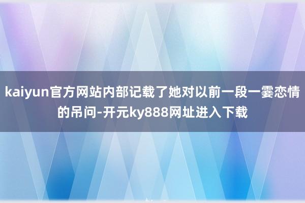 kaiyun官方网站内部记载了她对以前一段一霎恋情的吊问-开元ky888网址进入下载