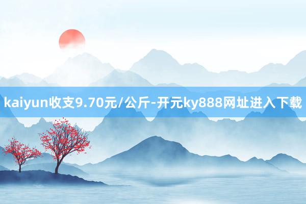 kaiyun收支9.70元/公斤-开元ky888网址进入下载